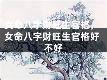 女命八字财旺生官格,女命八字财旺生官格好不好