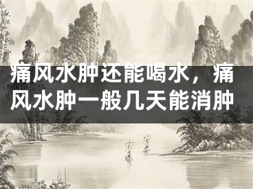 痛风水肿还能喝水，痛风水肿一般几天能消肿