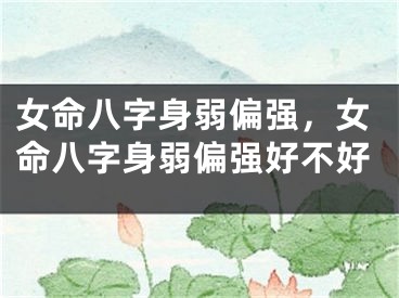 女命八字身弱偏强,女命八字身弱偏强好不好