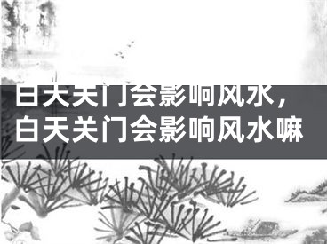 白天关门会影响风水，白天关门会影响风水嘛