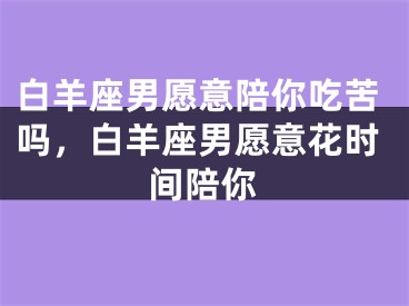 白羊座男愿意陪你吃苦吗,白羊座男愿意花时间陪你