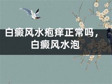 白癜风水疱痒正常吗，白癜风水泡