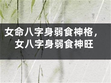 女命八字身弱食神格,女八字身弱食神旺
