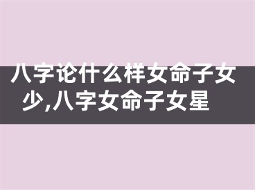 八字论什么样女命子女少,八字女命子女星