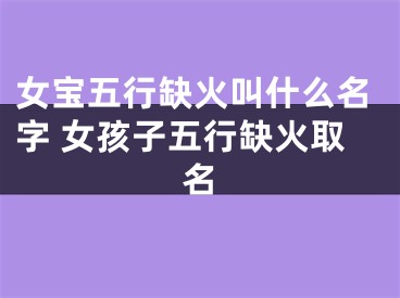 女宝五行缺火叫什么名字 女孩子五行缺火取名