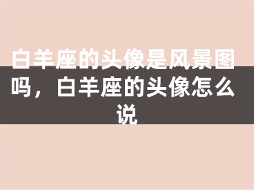 白羊座的头像是风景图吗，白羊座的头像怎么说
