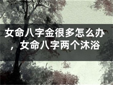 女命八字金很多怎么办，女命八字两个沐浴