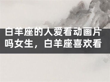 白羊座的人爱看动画片吗女生，白羊座喜欢看