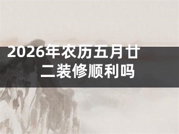 2026年农历五月廿二装修顺利吗
