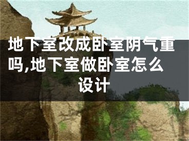 地下室改成卧室阴气重吗,地下室做卧室怎么设计