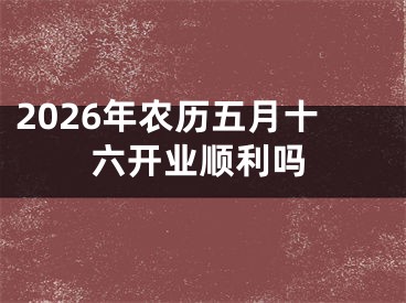 2026年农历五月十六开业顺利吗