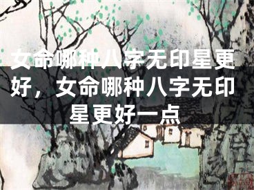 女命哪种八字无印星更好，女命哪种八字无印星更好一点