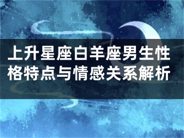 上升星座白羊座男生性格特点与情感关系解析