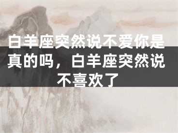 白羊座突然说不爱你是真的吗，白羊座突然说不喜欢了