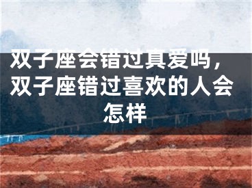 双子座会错过真爱吗，双子座错过喜欢的人会怎样