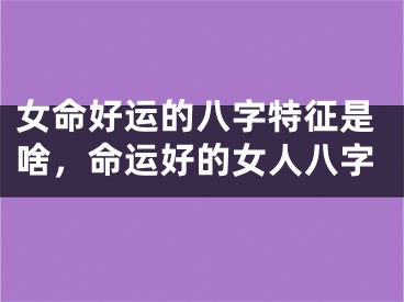 女命好运的八字特征是啥,命运好的女人八字