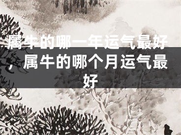 属牛的哪一年运气最好,属牛的哪个月运气最好