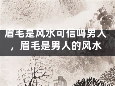 眉毛是风水可信吗男人,眉毛是男人的风水
