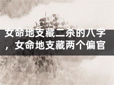 女命地支藏二杀的八字，女命地支藏两个偏官