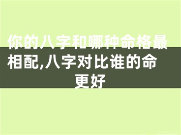 你的八字和哪种命格最相配,八字对比谁的命更好