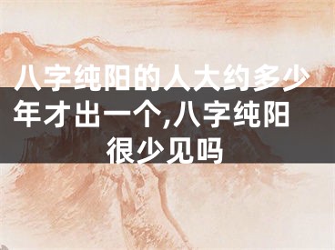 八字纯阳的人大约多少年才出一个,八字纯阳很少见吗
