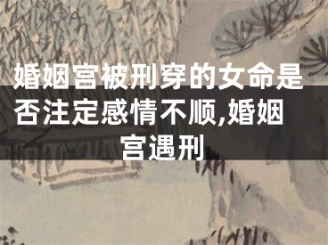 婚姻宫被刑穿的女命是否注定感情不顺,婚姻宫遇刑