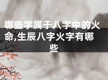 哪些字属于八字中的火命,生辰八字火字有哪些