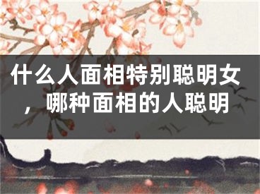 什么人面相特别聪明女，哪种面相的人聪明