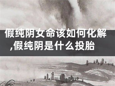 假纯阴女命该如何化解,假纯阴是什么投胎