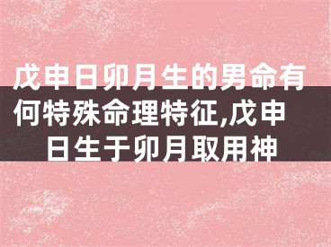 戊申日卯月生的男命有何特殊命理特征,戊申日生于卯月取用神