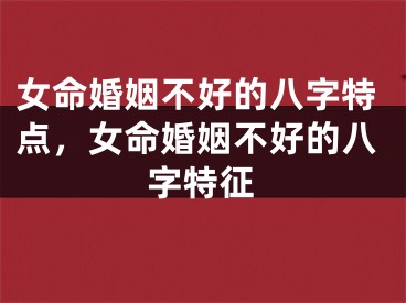 女命婚姻不好的八字特点,女命婚姻不好的八字特征