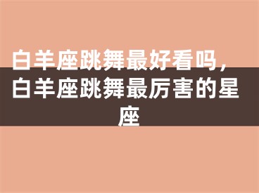 白羊座跳舞最好看吗，白羊座跳舞最厉害的星座