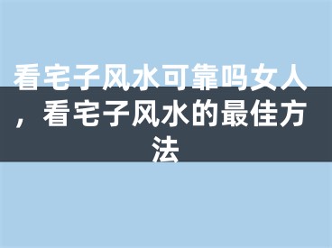 看宅子风水可靠吗女人，看宅子风水的最佳方法