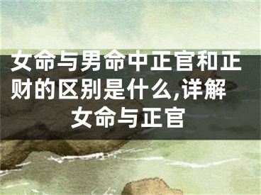 女命与男命中正官和正财的区别是什么,详解女命与正官