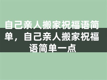 自己亲人搬家祝福语简单，自己亲人搬家祝福语简单一点