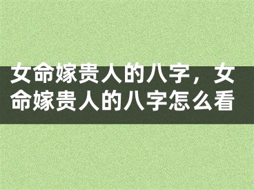女命嫁贵人的八字,女命嫁贵人的八字怎么看