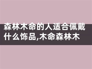 森林木命的人适合佩戴什么饰品,木命森林木
