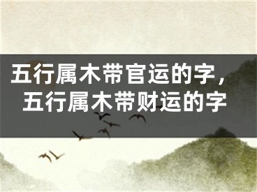 五行属木带官运的字，五行属木带财运的字