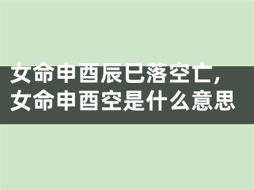 女命申酉辰巳落空亡,女命申酉空是什么意思