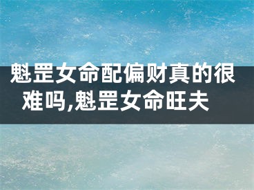魁罡女命配偏财真的很难吗,魁罡女命旺夫