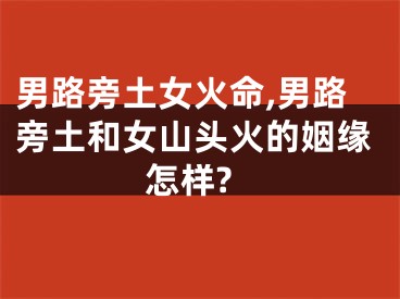 男路旁土女火命,男路旁土和女山头火的姻缘怎样?