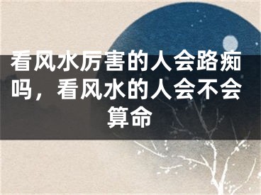 看风水厉害的人会路痴吗，看风水的人会不会算命