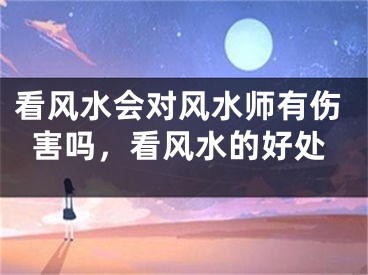 看风水会对风水师有伤害吗,看风水的好处