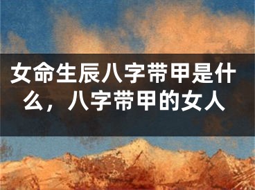 女命生辰八字带甲是什么，八字带甲的女人