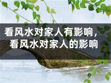 看风水对家人有影响，看风水对家人的影响