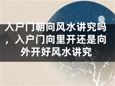 入户门朝向风水讲究吗，入户门向里开还是向外开好风水讲究