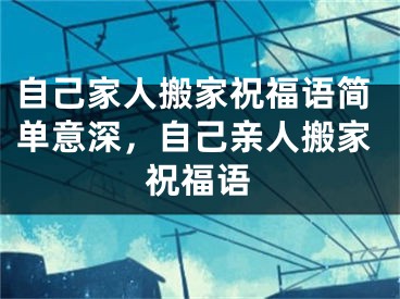 自己家人搬家祝福语简单意深,自己亲人搬家祝福语
