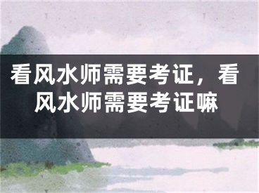 看风水师需要考证，看风水师需要考证嘛