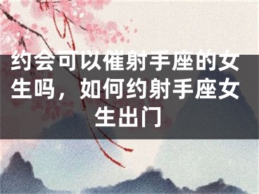 约会可以催射手座的女生吗，如何约射手座女生出门