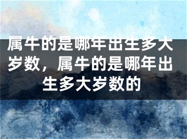 属牛的是哪年出生多大岁数，属牛的是哪年出生多大岁数的